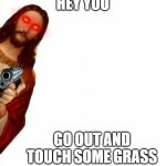 nice | HEY YOU GO OUT AND TOUCH SOME GRASS | image tagged in jesus watcha doin | made w/ Imgflip meme maker
