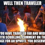 campfire | WELL THEN TRAVELER; YOU HAVE TRAVELED FAR AND WIDE WITH SCROLLING. COMMENT ON THIS IMAGE FOR AN UPVOTE. YOU DESERVE IT. | image tagged in campfire | made w/ Imgflip meme maker