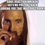 The show | GODS REACTION WHEN HE SEE’S ME PULL ON TRACK LOOKING FOR THAT MAD DOG TROPHY. | image tagged in funny meme | made w/ Imgflip meme maker
