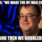 Apple's thinking when making the M1 Ultra chip | APPLE: "WE MADE THE M1 MAX CHIP..."; "... AND THEN WE DOUBLED IT." | image tagged in jay wilson,apple,m1,mac studio,m1 ultra,apple event | made w/ Imgflip meme maker