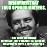 Jack Nicholson | REMEMBER THAT YOUR OPINION MATTERS, ( NOT TO ME, OR ANYONE IMPORTANT, BUT I'M SURE THAT SOMEONE, SOMEWHERE GIVES A SHIT ABOUT IT ) | image tagged in jack nicholson | made w/ Imgflip meme maker