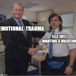 Elle Does Not Think It's Fair Some People Have Fun on Vacations | EMOTIONAL  TRAUMA; ELLE JUST WANTING A VACATION | image tagged in steve carrel office handshake,criminal minds | made w/ Imgflip meme maker