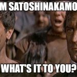i am spartacus | I AM SATOSHINAKAMOTO; WHAT'S IT TO YOU? | image tagged in i am spartacus | made w/ Imgflip meme maker