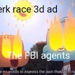There Are No Words To Express The Pain That I Feel Right Now | Twerk race 3d ad; The FBI agents | image tagged in there are no words to express the pain that i feel right now | made w/ Imgflip meme maker