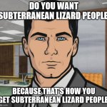 Lizard People Lana, Lizard People! | DO YOU WANT SUBTERRANEAN LIZARD PEOPLE; BECAUSE THAT'S HOW YOU GET SUBTERRANEAN LIZARD PEOPLE | image tagged in memes,archer,tinfoil hat,lizards,shapeshifting lizard | made w/ Imgflip meme maker