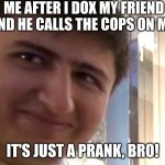 "cant you take a joke" | ME AFTER I DOX MY FRIEND AND HE CALLS THE COPS ON ME:; IT'S JUST A PRANK, BRO! | image tagged in its just a prank | made w/ Imgflip meme maker