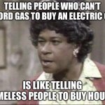 Aunt Ester Lectures | TELLING PEOPLE WHO CAN’T AFFORD GAS TO BUY AN ELECTRIC CAR; IS LIKE TELLING HOMELESS PEOPLE TO BUY HOUSES | image tagged in aunt ester lectures | made w/ Imgflip meme maker