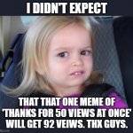 Ummm | I DIDN'T EXPECT; THAT THAT ONE MEME OF 'THANKS FOR 50 VIEWS AT ONCE' WILL GET 92 VEIWS. THX GUYS. | image tagged in ummm | made w/ Imgflip meme maker