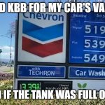 Kelly Blue Book asking if tank is full or empty gasoline price | CHECKED KBB FOR MY CAR'S VALUE AND; IT ASKED IF THE TANK WAS FULL OR EMPTY | image tagged in gas prices,kelly blue book,kbb,gasoline price | made w/ Imgflip meme maker