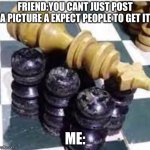 you better know what this if look at tags | FRIEND:YOU CANT JUST POST A PICTURE A EXPECT PEOPLE TO GET IT; ME: | image tagged in chess coffin dance | made w/ Imgflip meme maker