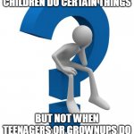 I don't get it | WHY IS IT OK WHEN CHILDREN DO CERTAIN THINGS; BUT NOT WHEN TEENAGERS OR GROWNUPS DO THOSE EXACT SAME THINGS | image tagged in question mark,child,children,teen,teens,adult | made w/ Imgflip meme maker