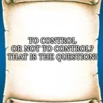 To Control Or Not To Control...That Is The Question | TO CONTROL

OR NOT TO CONTROL?

THAT IS THE QUESTION! | image tagged in scroll,quotes | made w/ Imgflip meme maker