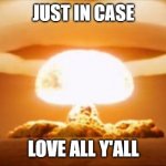 Nuclear Explosion | JUST IN CASE; LOVE ALL Y'ALL | image tagged in nuclear explosion | made w/ Imgflip meme maker