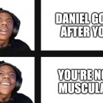 Daniel Opoku | DANIEL GOES
AFTER YOU; YOU'RE NOT
MUSCULAR | image tagged in ishowspeed disappointment | made w/ Imgflip meme maker