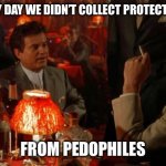 Joe Pesci goodfellas | BACK IN MY DAY WE DIDN’T COLLECT PROTECTION MONEY; FROM PEDOPHILES | image tagged in joe pesci goodfellas | made w/ Imgflip meme maker