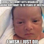 Baby Is Pissed At Google | GOOGLE ACCOUNT GETS DISABLED FOR CHAGING BIRTHDAY TO 10 YEARS BY MISTAKE; I WISH I JUST DIE | image tagged in i already hate my life | made w/ Imgflip meme maker