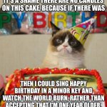 4 days until the cards and cake. | IT'S A SHAME THERE ARE NO CANDLES ON THIS CAKE, BECAUSE IF THERE WAS THEN I COULD SING HAPPY BIRTHDAY IN A MINOR KEY AND WATCH THE WORLD BUR | image tagged in memes,grumpy cat birthday,grumpy cat | made w/ Imgflip meme maker
