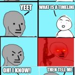 NPC Meme Extended~Including Angry Template | MY TIMELINE; TELL ME UR TIMELINE; YEET; WHAT IS A TIMELINE; THEN TELL ME; OH! I KNOW! AND DATS WHY; SAD; 8 MIN LATER | image tagged in npc meme angry template | made w/ Imgflip meme maker