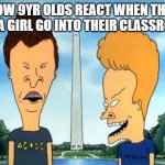 beavis and butthead | HOW 9YR OLDS REACT WHEN THEY SEE A GIRL GO INTO THEIR CLASSROOM | image tagged in beavis and butthead | made w/ Imgflip meme maker