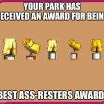 Trophies shaped like cans and ass from RollerCoaster Tycoon | YOUR PARK HAS RECEIVED AN AWARD FOR BEING; ‘BEST ASS-RESTERS AWARD’! | image tagged in trophies shaped like cans and ass from rollercoaster tycoon,memes,rollercoaster tycoon,award,dank memes,trophy | made w/ Imgflip meme maker
