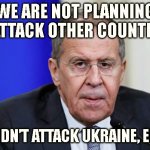 Lavrov | WE ARE NOT PLANNING TO ATTACK OTHER COUNTRIES; WE DIDN’T ATTACK UKRAINE, EITHER | image tagged in lavrov | made w/ Imgflip meme maker