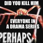 it always happens | DID YOU KILL HIM; EVERYONE IN A DRAMA SERIES | image tagged in perhaps crab | made w/ Imgflip meme maker
