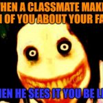 don't make fun of my face | WHEN A CLASSMATE MAKES FUN OF YOU ABOUT YOUR FACE; WHEN HE SEES IT YOU BE LIKE | image tagged in jeff the killer | made w/ Imgflip meme maker
