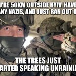 Nervous Russian Soldiers | YOU'RE 50KM OUTSIDE KYIV, HAVEN'T SEEN ANY NAZIS, AND JUST RAN OUT OF GAS. THE TREES JUST STARTED SPEAKING UKRAINIAN. | image tagged in nervous russian soldiers | made w/ Imgflip meme maker