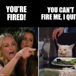 You can't fire me. | YOU'RE FIRED! YOU CAN'T FIRE ME, I QUIT! | image tagged in blonde yells at cat | made w/ Imgflip meme maker