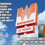 Whataburger | WHATABURGERS COLORS ARE ORANGE AND WHITE. YOU KNOW WHO ELSE’ COLORS ARE ORANGE AND WHITE? DREAMSICKLES AND THEY DON’T CALL EM THAT FOR NOTHIN’. | image tagged in whataburger,best meme | made w/ Imgflip meme maker