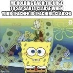 Sponge Bob Scream | ME HOLDING BACK THE URGE TO SAY SANTA CLAUSE WHEN YOUR TEACHER IS TEACHING CLAUSES | image tagged in sponge bob scream | made w/ Imgflip meme maker