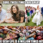 Family, Wedding and Party | SURE, THESE TIMES ARE GREAT; BUT THE SESH LIFE IS A MILLION TIMES BETTER! | image tagged in family wedding and party,memes | made w/ Imgflip meme maker