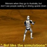 not like the simulations | Memers when they go to Australia, but don't see people walking or driving upside down | image tagged in not like the simulations | made w/ Imgflip meme maker