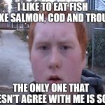 Gingers have fish but no "Sole" lol | I LIKE TO EAT FISH LIKE SALMON, COD AND TROUT. THE ONLY ONE THAT DOESN'T AGREE WITH ME IS SOLE | image tagged in gingers | made w/ Imgflip meme maker