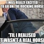 Tom "Horsey" O'Connor | I WAS REALLY EXCITED TO GO ON THE ROCKING HORSE; 'TIL I REALISED IT WASN'T A REAL HORSE | image tagged in tom horsey o'connor | made w/ Imgflip meme maker