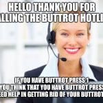 receptionist on the phone | HELLO THANK YOU FOR CALLING THE BUTTROT HOTLINE; IF YOU HAVE BUTTROT PRESS 1
IF YOU THINK THAT YOU HAVE BUTTROT PRESS 2
IF YOU NEED HELP IN GETTING RID OF YOUR BUTTROT PRESS 3 | image tagged in receptionist on the phone | made w/ Imgflip meme maker