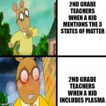 2nd grade science be like | 2ND GRADE TEACHERS WHEN A KID MENTIONS THE 3 STATES OF MATTER; 2ND GRADE TEACHERS WHEN A KID INCLUDES PLASMA | image tagged in happy arthur angry arthur,school,funny,funny memes,science | made w/ Imgflip meme maker