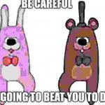 Bonney and feddy wanna beat you to death