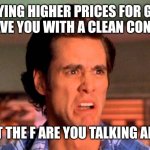 Gas prices | PAYING HIGHER PRICES FOR GAS WILL LEAVE YOU WITH A CLEAN CONSCIENCE; WHAT THE F ARE YOU TALKING ABOUT | image tagged in too damn high,liberal logic | made w/ Imgflip meme maker