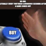 button | NO ONE:
LITERALLY EVERY YOUTUBER 0.00000001 SECONDS AFTER
A GAME COMES OUT; BUY | image tagged in button | made w/ Imgflip meme maker