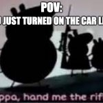 Hand me the rifle, peppa. | YOU JUST TURNED ON THE CAR LIGHT; POV: | image tagged in hand me the rifle | made w/ Imgflip meme maker
