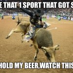 Bull riding | THIS IS LIKE THAT 1 SPORT THAT GOT STARTED BY; “HOLD MY BEER,WATCH THIS” | image tagged in bull riding | made w/ Imgflip meme maker