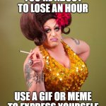 drag queeny | YOU'RE ABOUT TO LOSE AN HOUR; USE A GIF OR MEME TO EXPRESS YOURSELF | image tagged in drag queeny | made w/ Imgflip meme maker