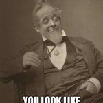 Oh man... | YOU LOOK LIKE I NEED A DRINK. | image tagged in drunkard victorian,drinking,life advice | made w/ Imgflip meme maker