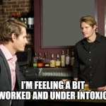 The bartender here with the assist | I’M FEELING A BIT OVERWORKED AND UNDER INTOXICATED. | image tagged in guy talking to bartender,drinking,life problems,work sucks | made w/ Imgflip meme maker