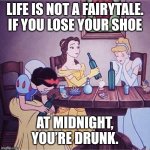 Disney reinterpreted | LIFE IS NOT A FAIRYTALE. IF YOU LOSE YOUR SHOE AT MIDNIGHT, YOU’RE DRUNK. | image tagged in drunk disney,life problems,life lessons | made w/ Imgflip meme maker