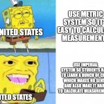 This is America, where we are cut off from the rest of the world. | USE METRIC SYSTEM SO IT'S EASY TO CALCULATE MEASUREMENTS; UNITED STATES; USE IMPERIAL SYSTEM SO STUDENTS HAVE TO LEARN A BUNCH OF CRAP WHICH MAKES NO SENSE, AND ALSO MAKE IT HARD TO CALCULATE MEASUREMENTS; UNITED STATES | image tagged in spongebob wallet,metric,imperial system,united states,relatable | made w/ Imgflip meme maker