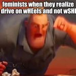 wHEels and wSHEels | feminists when they realize the drive on wHEels and not wSHEels | image tagged in mr incredible mad | made w/ Imgflip meme maker