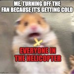 Am evil :D | ME, TURNING OFF THE FAN BECAUSE IT'S GETTING COLD; EVERYONE IN THE HELICOPTER | image tagged in shook christian hamster,shook,lol so funny | made w/ Imgflip meme maker