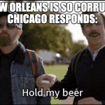 Hold my beer | NEW ORLEANS IS SO CORRUPT.
CHICAGO RESPONDS: | image tagged in hold my beer | made w/ Imgflip meme maker